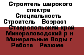 Строитель широкого спектра › Специальность ­ Строитель › Возраст ­ 40 - Ставропольский край, Минераловодский р-н, Минеральные Воды г. Работа » Резюме   